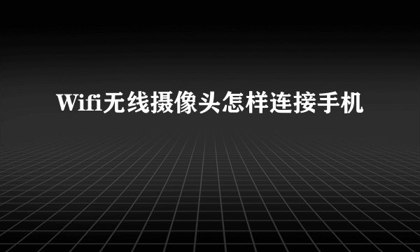 Wifi无线摄像头怎样连接手机