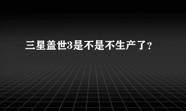 三星盖世3是不是不生产了？