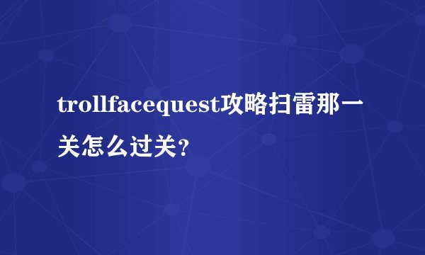 trollfacequest攻略扫雷那一关怎么过关？