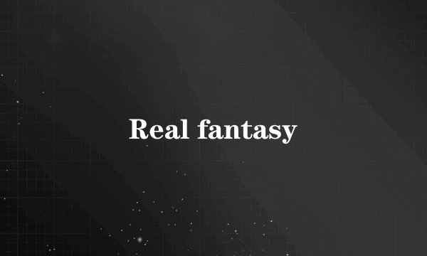Real fantasy
