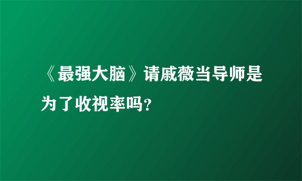 《最强大脑》请戚薇当导师是为了收视率吗？