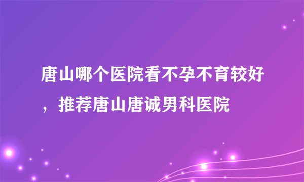 唐山哪个医院看不孕不育较好，推荐唐山唐诚男科医院