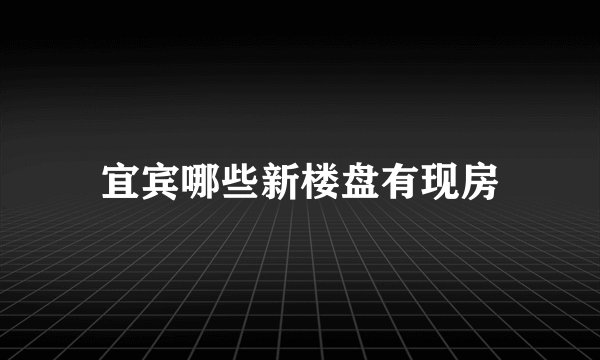 宜宾哪些新楼盘有现房