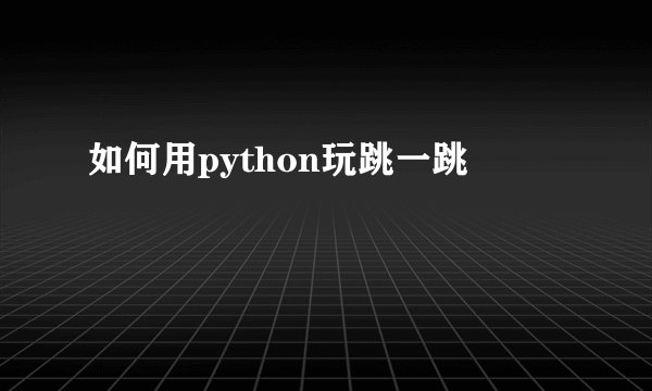 如何用python玩跳一跳