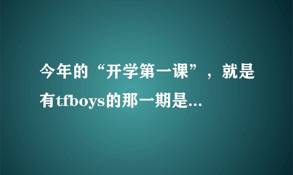 今年的“开学第一课”，就是有tfboys的那一期是什么时候播出？在哪个台？几月几日几点到几点？详细