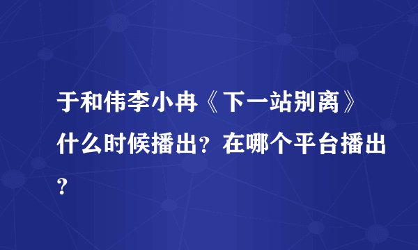 于和伟李小冉《下一站别离》什么时候播出？在哪个平台播出？