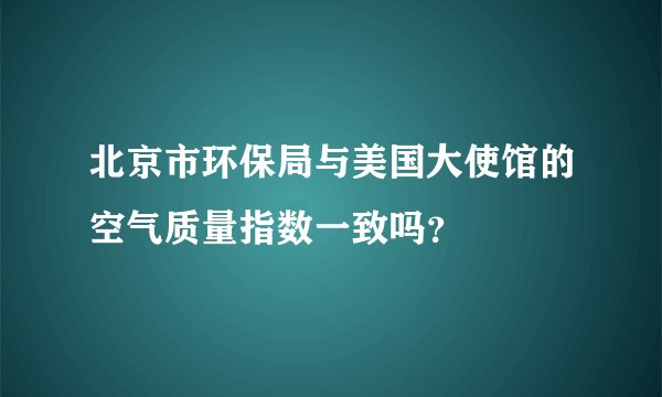 北京市环保局与美国大使馆的空气质量指数一致吗？
