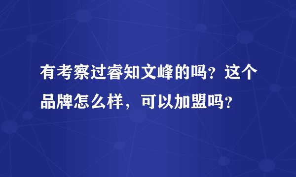 有考察过睿知文峰的吗？这个品牌怎么样，可以加盟吗？