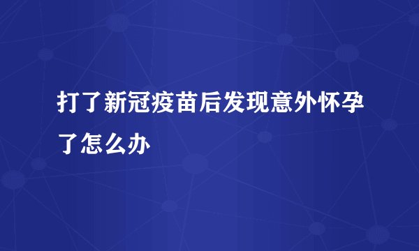 打了新冠疫苗后发现意外怀孕了怎么办