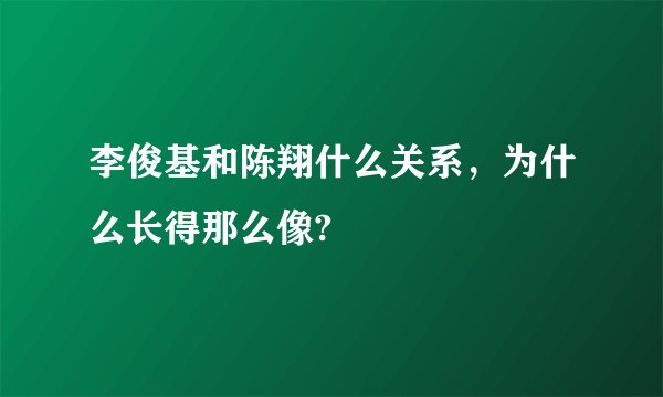 李俊基和陈翔什么关系，为什么长得那么像?