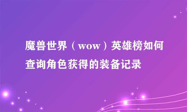 魔兽世界（wow）英雄榜如何查询角色获得的装备记录