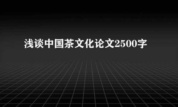 浅谈中国茶文化论文2500字
