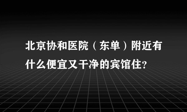 北京协和医院（东单）附近有什么便宜又干净的宾馆住？