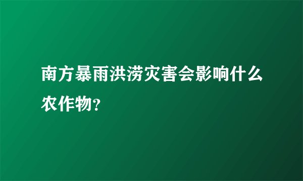 南方暴雨洪涝灾害会影响什么农作物？