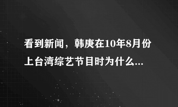 看到新闻，韩庚在10年8月份上台湾综艺节目时为什么说自己在sj“每天都很烦”？？