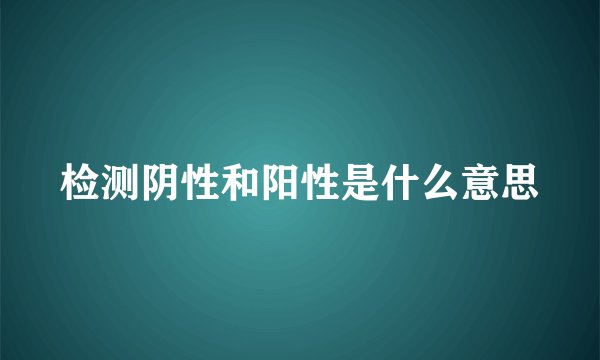 检测阴性和阳性是什么意思