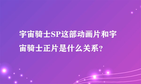 宇宙骑士SP这部动画片和宇宙骑士正片是什么关系？