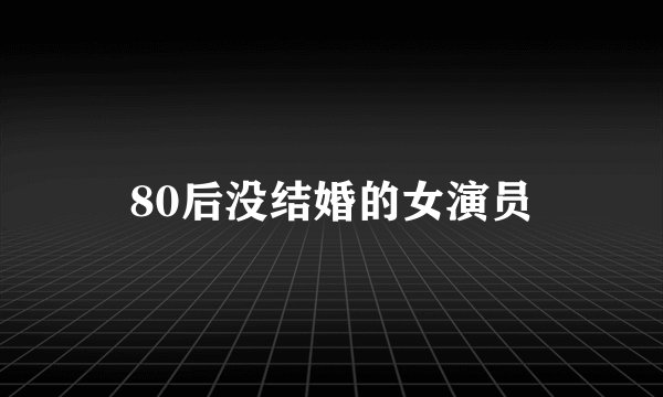 80后没结婚的女演员
