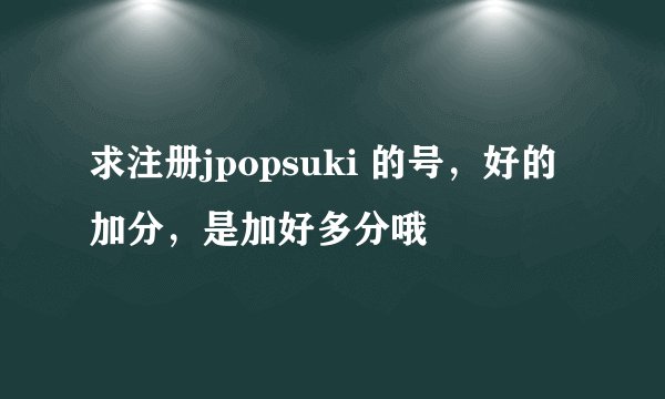 求注册jpopsuki 的号，好的加分，是加好多分哦