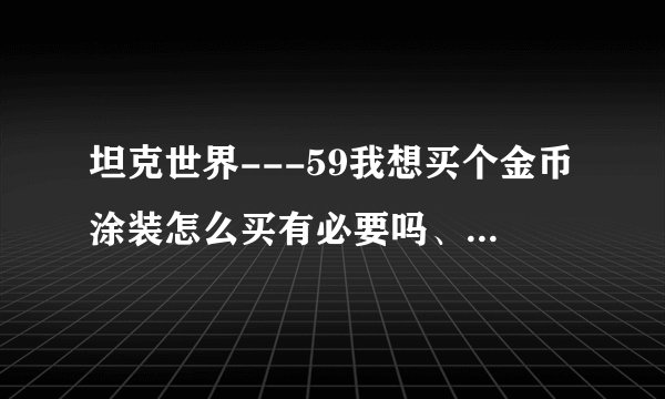 坦克世界---59我想买个金币涂装怎么买有必要吗、三个多少钱