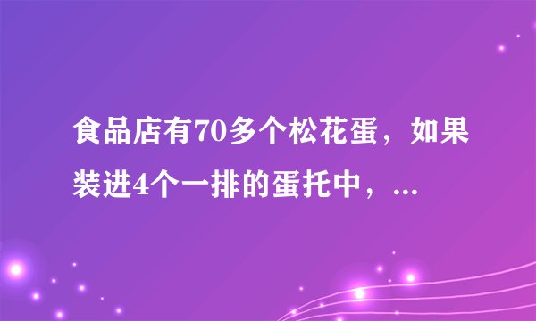 食品店有70多个松花蛋，如果装进4个一排的蛋托中，正好装完。如果装进6个一排的蛋托中，也正好装完。你能求出有多少个松花蛋吗？
