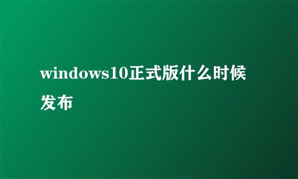 windows10正式版什么时候发布