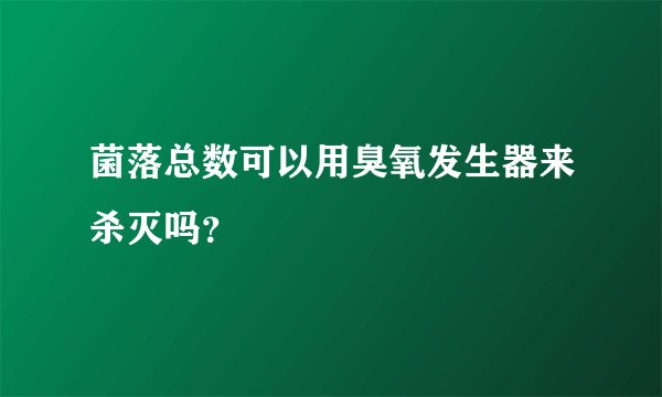 菌落总数可以用臭氧发生器来杀灭吗？