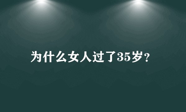 为什么女人过了35岁？