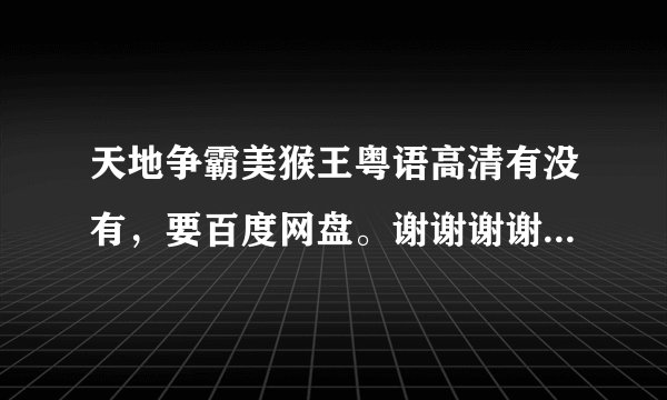 天地争霸美猴王粤语高清有没有，要百度网盘。谢谢谢谢，好想看