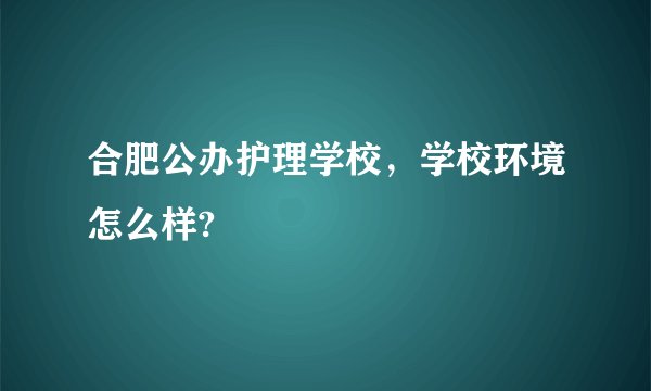 合肥公办护理学校，学校环境怎么样?