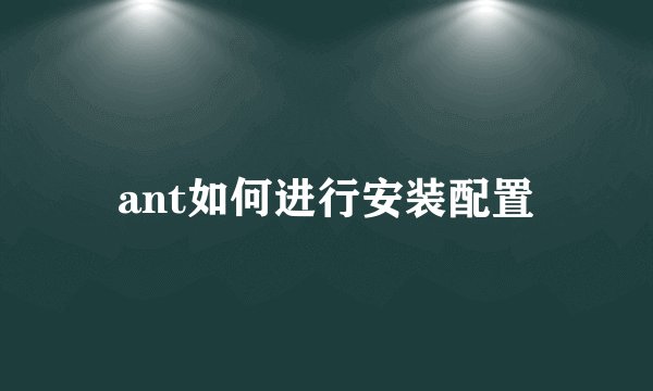 ant如何进行安装配置