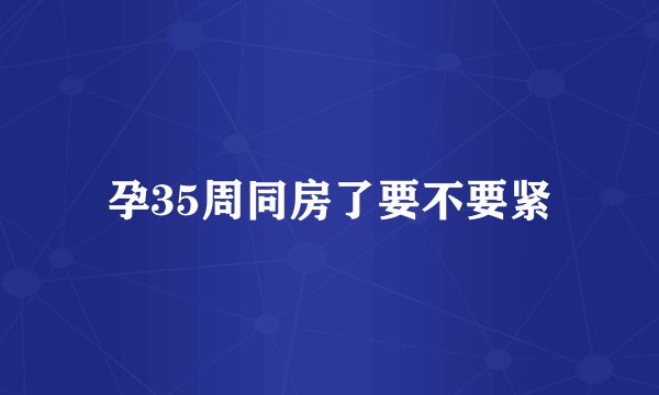 孕35周同房了要不要紧