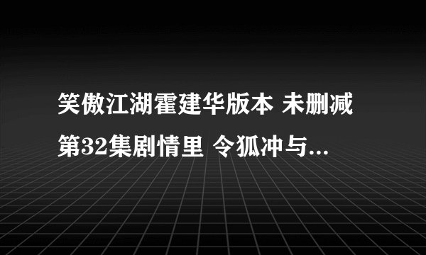 笑傲江湖霍建华版本 未删减第32集剧情里 令狐冲与东方不败竹林大战一幕 为何跟笑傲江湖OL宣传CG里面一样