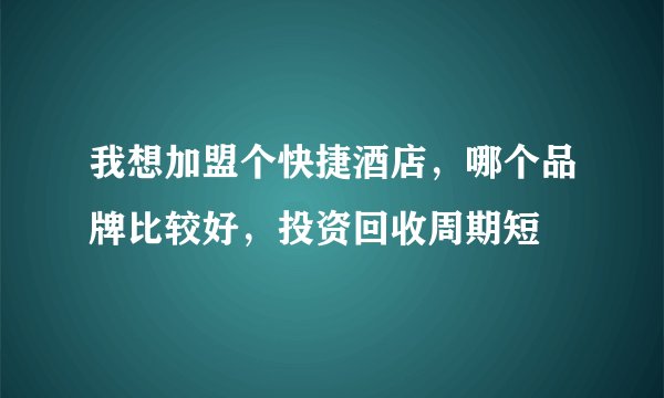 我想加盟个快捷酒店，哪个品牌比较好，投资回收周期短