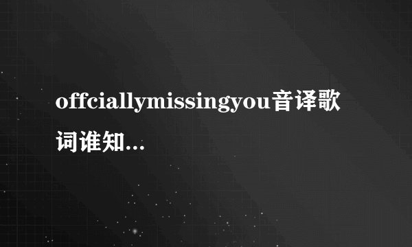 offciallymissingyou音译歌词谁知道？跪求~~