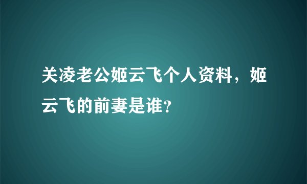 关凌老公姬云飞个人资料，姬云飞的前妻是谁？