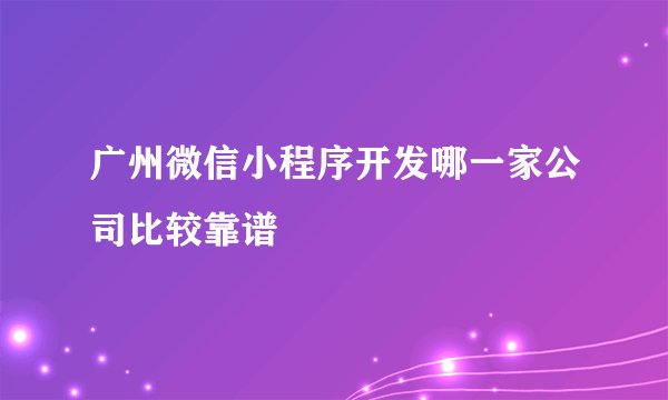 广州微信小程序开发哪一家公司比较靠谱