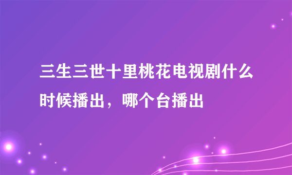三生三世十里桃花电视剧什么时候播出，哪个台播出