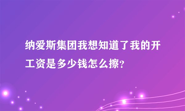 纳爱斯集团我想知道了我的开工资是多少钱怎么擦?