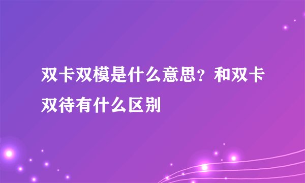 双卡双模是什么意思？和双卡双待有什么区别