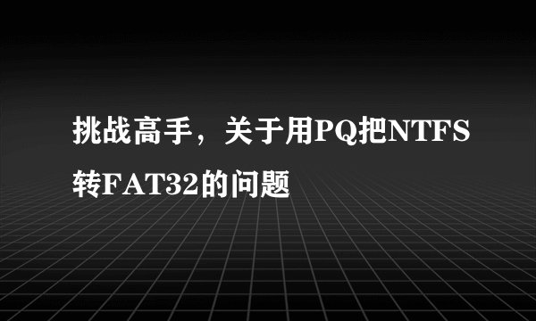 挑战高手，关于用PQ把NTFS转FAT32的问题