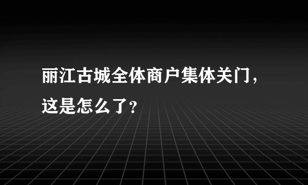 丽江古城全体商户集体关门，这是怎么了？