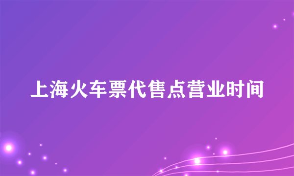 上海火车票代售点营业时间