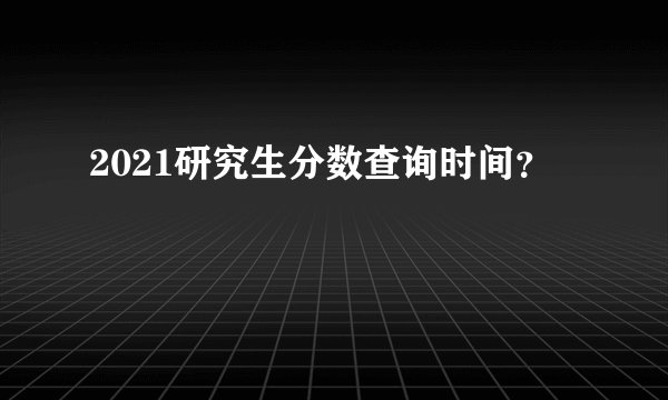 2021研究生分数查询时间？