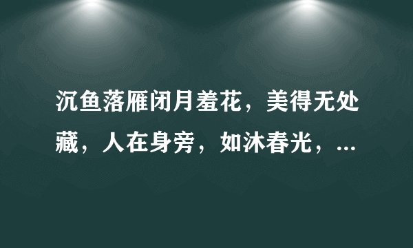 沉鱼落雁闭月羞花，美得无处藏，人在身旁，如沐春光，宁死也无憾