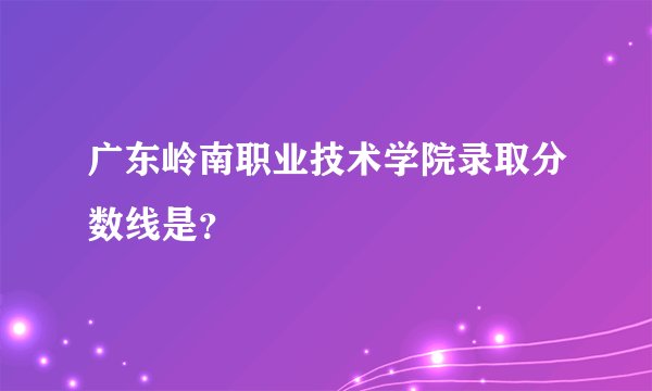 广东岭南职业技术学院录取分数线是？
