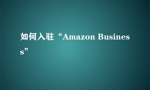 如何入驻“Amazon Business”
