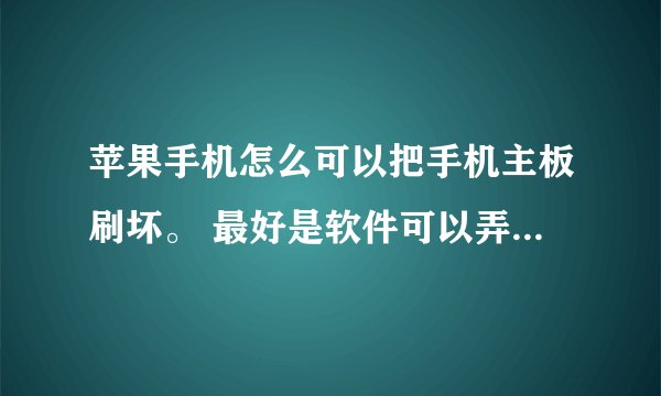 苹果手机怎么可以把手机主板刷坏。 最好是软件可以弄坏的就行。