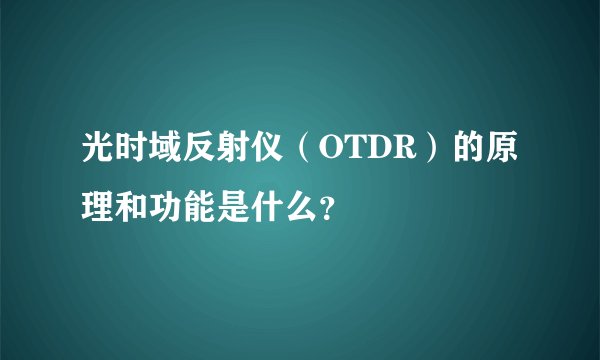 光时域反射仪（OTDR）的原理和功能是什么？