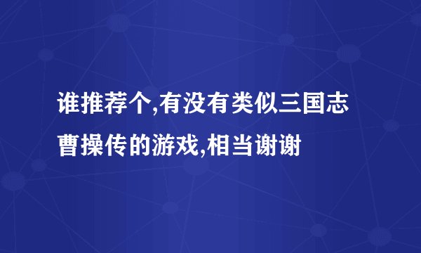 谁推荐个,有没有类似三国志曹操传的游戏,相当谢谢